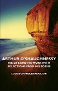 Arthur O'Shaughnessy - His Life and His Work with Selections from His Poems