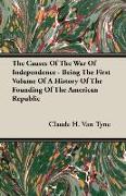 The Causes of the War of Independence - Being the First Volume of a History of the Founding of the American Republic