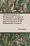 Christian Literature in Moslem Lands - A Study of the Activities of the Moslem and Christian Press in All Mohammedan Countries