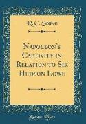 Napoleon's Captivity in Relation to Sir Hudson Lowe (Classic Reprint)