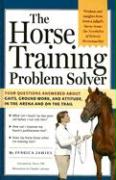 The Horse Training Problem Solver: Your Questions Answered about Ground Work, Gaits, and Attitude in the Arena and on the Trail