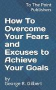 How to Overcome Your Fears and Excuses to Achieve Your Goals: 10 Action Steps to Success