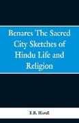 Benares, the Sacred City, Sketches of Hindu Life and Religion