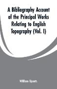 A Bibliography Account of the Principal Works Relating to English Topography