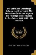 Das Leben Des Erzherzogs Johann Von Oesterreich. Mit Besonderer Berücksichtigung Der Feldzüge Dieses Prinzen in Den Jahren 1800, 1805, 1809 Und 1815