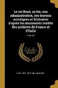 Le Roi René, Sa Vie, Son Administration, Ses Travaux Artistiques Et Littéraires d'Après Les Documents Inédits Des Archives de France Et d'Italie, Volu