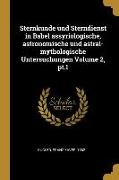 Sternkunde Und Sterndienst in Babel Assyriologische, Astronomische Und Astral-Mythologische Untersuchungen Volume 2, Pt.1