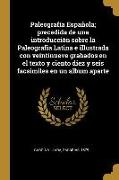 Paleografía Española, precedida de una introducción sobre la Paleografia Latina e illustrada con veintinueve grabados en el texto y ciento diez y seis