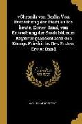 Vchronik Von Berlin Von Entstehung Der Stadt an Bis Heute, Erster Band, Von Entstehung Der Stadt Bid Zum Regierungsabschlusse Des Königs Friedrichs De