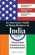 An American's Guide to Doing Business in India: A Practical Guide to Achieving Success in the Indian Market