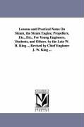 Lessons and Practical Notes on Steam, the Steam Engine, Propellers, Etc., Etc., for Young Engineers, Students, and Others. by the Late W. H. King