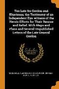 Too Late for Gordon and Khartoum, The Testimony of an Independent Eye-Witness of the Heroic Efforts for Their Rescue and Relief. with Maps and Plans and Several Unpublished Letters of the Late General Gordon