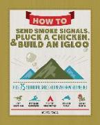 How to Send Smoke Signals, Pluck a Chicken & Build an Igloo: Plus 75 Additional Skills You Never Knew You Needed