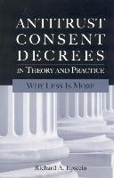 Antitrust Consent Decrees in Theory and Practice: Why Less Is More