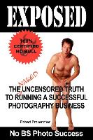 Exposed: The Naked Uncensored Truth to Running a Successful Photography Business