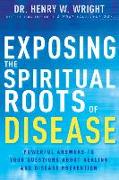 Exposing the Spiritual Roots of Disease: Powerful Answers to Your Questions about Healing and Disease Prevention