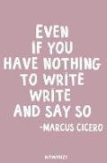 Even If You Have Nothing to Write Write It and Say So - Marcus Cicero: Blank Lined Motivational Inspirational Quote Journal