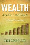 Wealth: Acquiring It and Using It - A Fresh Perspective