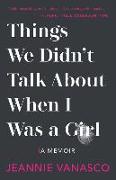 Things We Didn't Talk about When I Was a Girl: A Memoir