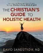 The Christian's Guide to Holistic Health: Pursuing the Abundant Life in Christ, Through Vitality in Body, Mind, & Spirit