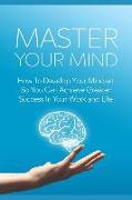 Master Your Mind: How to Develop Your Mindset So You Can Achieve Greater Success in Your Work and Life