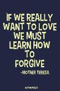 If We Really Want to Love We Must Learn How to Forgive - Mother Teresa: Blank Lined Motivational Inspirational Quote Journal