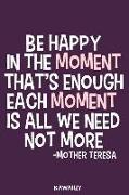 Be Happy in the Moment That's Enough Each Moment Is All We Need Not More - Mother Teresa: Blank Lined Motivational Inspirational Quote Journal