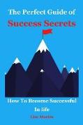 The Perfect Guide of Success Secrets: How to Become Successful in Life (How to Become Successful, Highly Successful People, Habits of Success, Good Ha