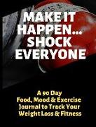 Make It Happen - Shock Everyone: A 90 Day Food, Mood and Exercise Journal to Track Your Weight Loss and Fitness