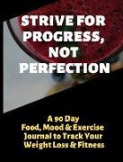 Strive for Progress, Not Perfection: A 90 Day Food, Mood and Exercise Journal to Track Your Weight Loss and Fitness