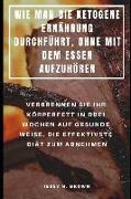 Wie Man Die Ketogene Ernährung Durchführt, Ohne Mit Dem Essen Aufzuhören: Verbrennen Sie Ihr Körperfett in Drei Wochen Auf Gesunde Weise, Die Effektiv