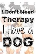 I Don't Need Therapy I Have a Dog: Blank Lined Notebook Journal Diary Composition Notepad 120 Pages 6x9 Paperback ( Dog Lover ) All