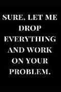 Sure, Let Me Drop Everything and Work on Your Problem.: Funny Gag Gift Lined Notebook