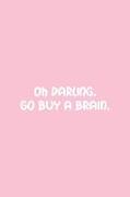 Oh Darling. Go Buy a Brain.: Pink Notebook for Sassy Girls - Blank Lines - College Ruled Notebook