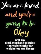 You Are Loved and You're Going to Be Okay: A 90 Day Food, Mood and Exercise Journal to Track Your Weight Loss and Fitness