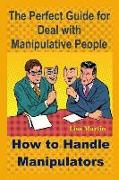 The Perfect Guide for Deal with Manipulative People: How to Handle Manipulators (Manipulation, Mind Control, Manipulative Women, Manipulative Relation