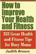 How to Improve Your Health and Fitness - 333 Great Health and Fitness Tips for Busy Moms