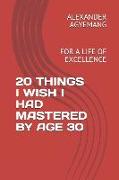 20 Things I Wish I Had Mastered by Age 30: For a Life of Excellence