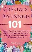 Crystals for Beginners: 101 Things You Need to Know about the Basics Behind the Mystical, Magical, and Potent Healing Powers of Crystals