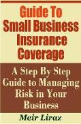 Guide to Small Business Insurance Coverage - A Step by Step Guide to Managing Risk in Your Business