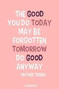 The Good You Do Today May Be Forgotten Tomorrow Do Good Anyway - Mother Teresa: Blank Lined Motivational Inspirational Quote Journal