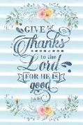 Give Thanks to the Lord for He Is Good Psalm 107: 1: Notebook with Christian Bible Verse Quote Cover - Blank College Ruled Lines