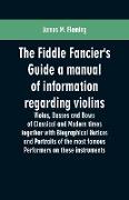 The Fiddle Fancier's Guide a manual of information regarding violins, violas, basses and bows of classical and modern times together with Biographical Notices and Portraits of the most famous performers on these instruments