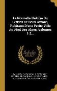 La Nouvelle Héloïse Ou Lettres De Deux Amans, Habitans D'une Petite Ville Au Pied Des Alpes, Volumes 1-2