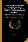 Himmlisches Predig-Buch Oder Lust-Hauß, Von Himmlischen Dingen, ALS Von Sonn Und Mond, Sternen Und Planeten ...: Mit Schönen, Annehmlichen, Himmlische