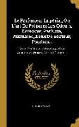 Le Parfumeur Impérial, Ou l'Art de Préparer Les Odeurs, Essences, Parfums, Aromates, Eaux de Senteur, Poudres...: Suivi d'Un Index Alphabétique Des Su