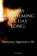 I Was Blaspheming All Day Long: Then Jesus Appeared to Me
