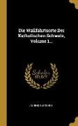 Die Wallfahrtsorte Der Katholischen Schweiz, Volume 1