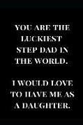 You Are the Luckiest Step Dad in the World. I Would Love to Have Me as a Daughter.: Gag Gift Notebook Journal