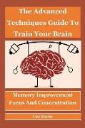 The Advanced Techniques Guide to Train Your Brain: Memory Improvement, Focus and Concentration
